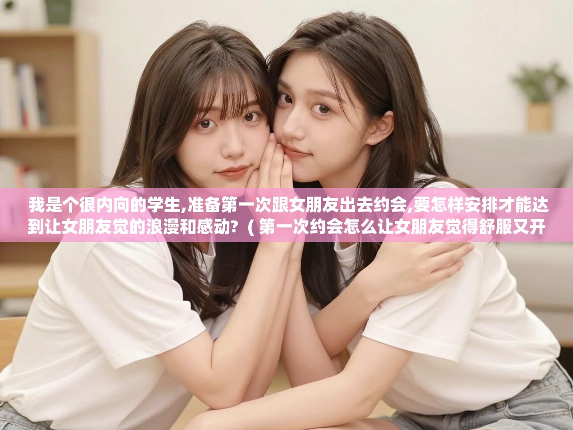  我是个很内向的学生,准备第一次跟女朋友出去约会,要怎样安排才能达到让女朋友觉的浪漫和感动?  ( 第一次约会怎么让女朋友觉得舒服又开心 )