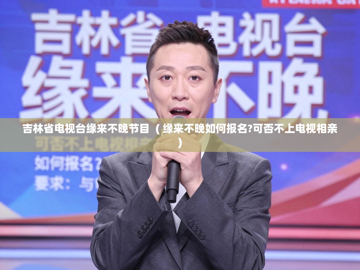  吉林省电视台缘来不晚节目  ( 缘来不晚如何报名?可否不上电视相亲 )