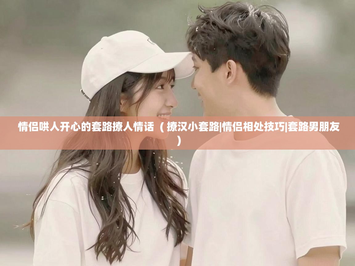  情侣哄人开心的套路撩人情话  ( 撩汉小套路|情侣相处技巧|套路男朋友 )