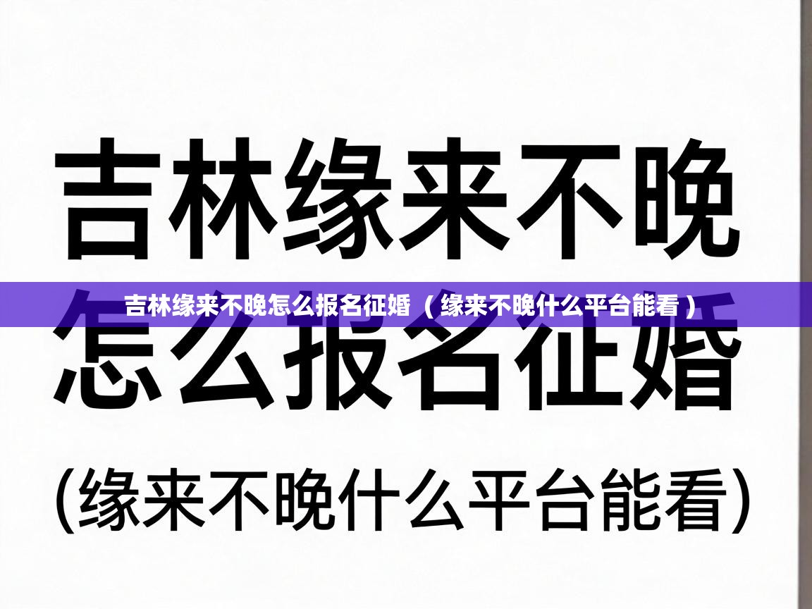  吉林缘来不晚怎么报名征婚  ( 缘来不晚什么平台能看 )