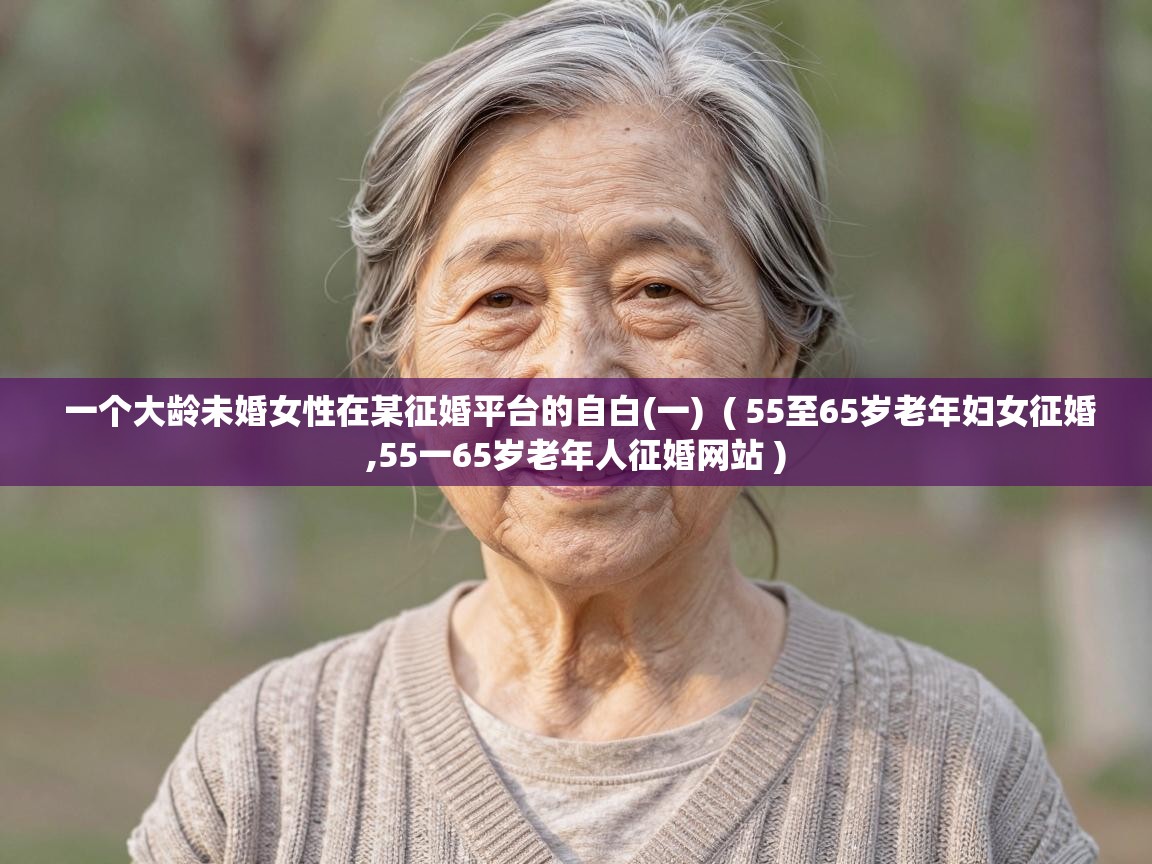  一个大龄未婚女性在某征婚平台的自白(一)  ( 55至65岁老年妇女征婚,55一65岁老年人征婚网站 )