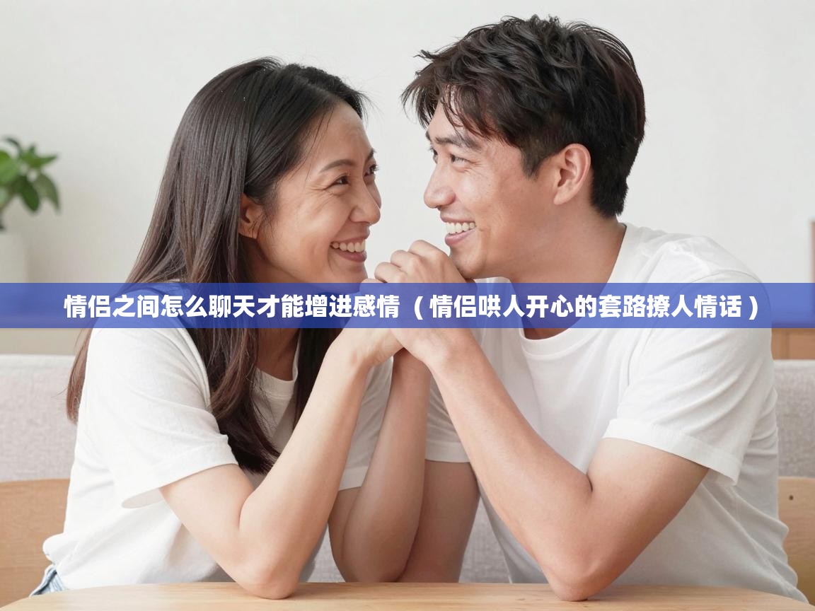  情侣之间怎么聊天才能增进感情  ( 情侣哄人开心的套路撩人情话 )
