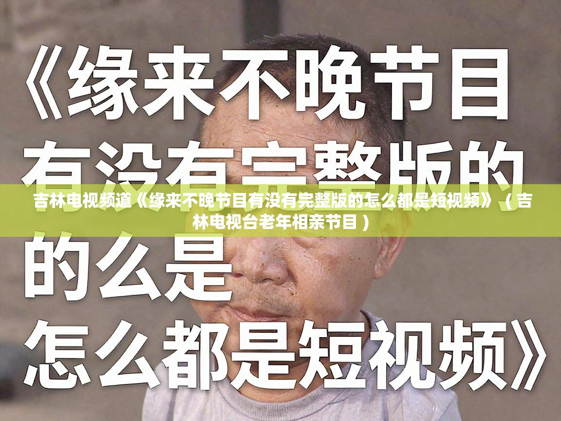  吉林电视频道《缘来不晚节目有没有完整版的怎么都是短视频》  ( 吉林电视台老年相亲节目 )