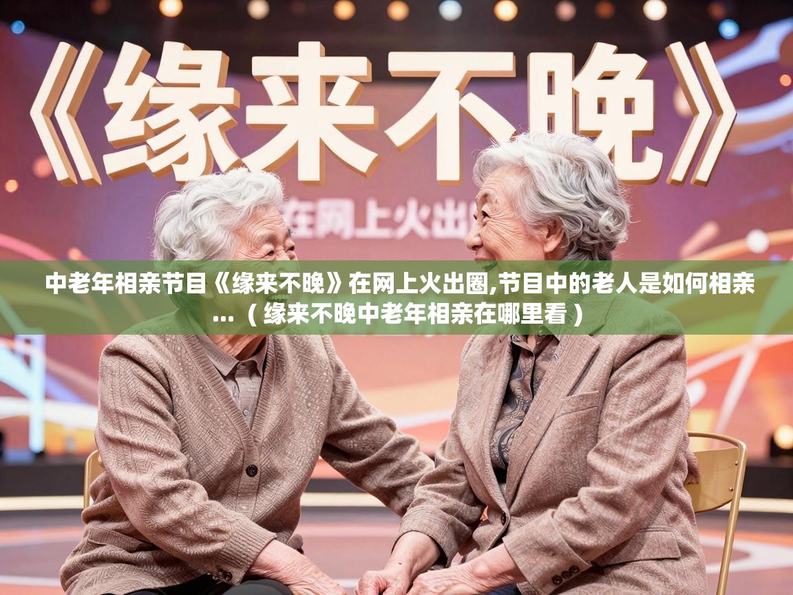  中老年相亲节目《缘来不晚》在网上火出圈,节目中的老人是如何相亲...  ( 缘来不晚中老年相亲在哪里看 )