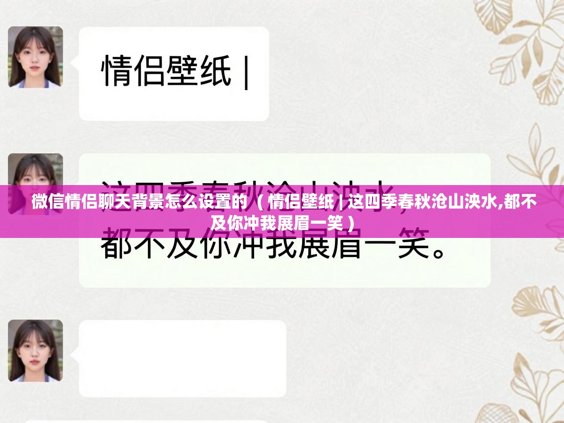 微信情侣聊天背景怎么设置的  ( 情侣壁纸 | 这四季春秋沧山泱水,都不及你冲我展眉一笑 )