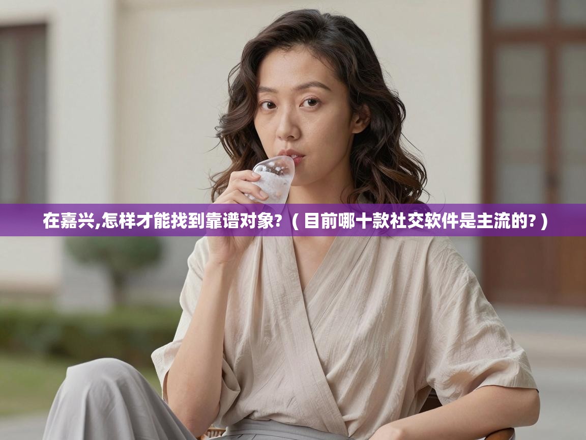  在嘉兴,怎样才能找到靠谱对象?  ( 目前哪十款社交软件是主流的? )