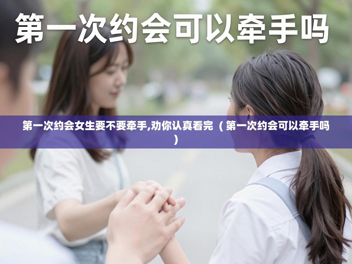  第一次约会女生要不要牵手,劝你认真看完  ( 第一次约会可以牵手吗 )
