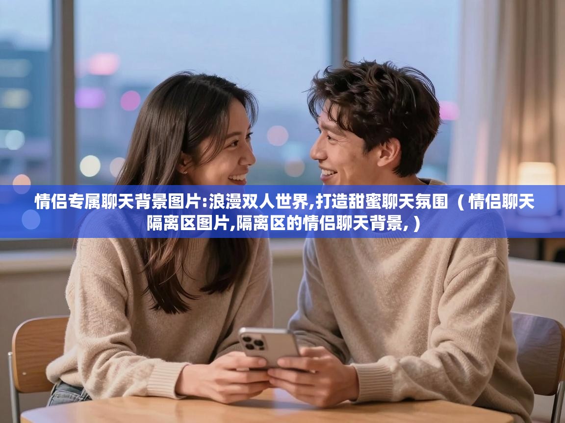  情侣专属聊天背景图片:浪漫双人世界,打造甜蜜聊天氛围  ( 情侣聊天隔离区图片,隔离区的情侣聊天背景, )