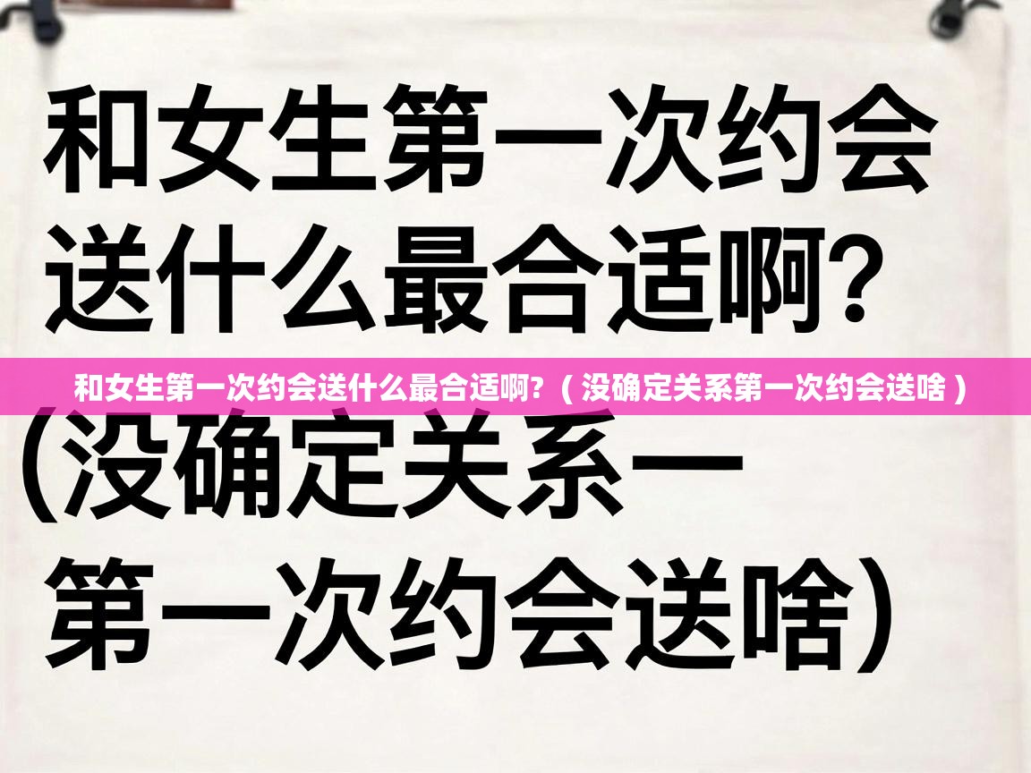  和女生第一次约会送什么最合适啊?  ( 没确定关系第一次约会送啥 )