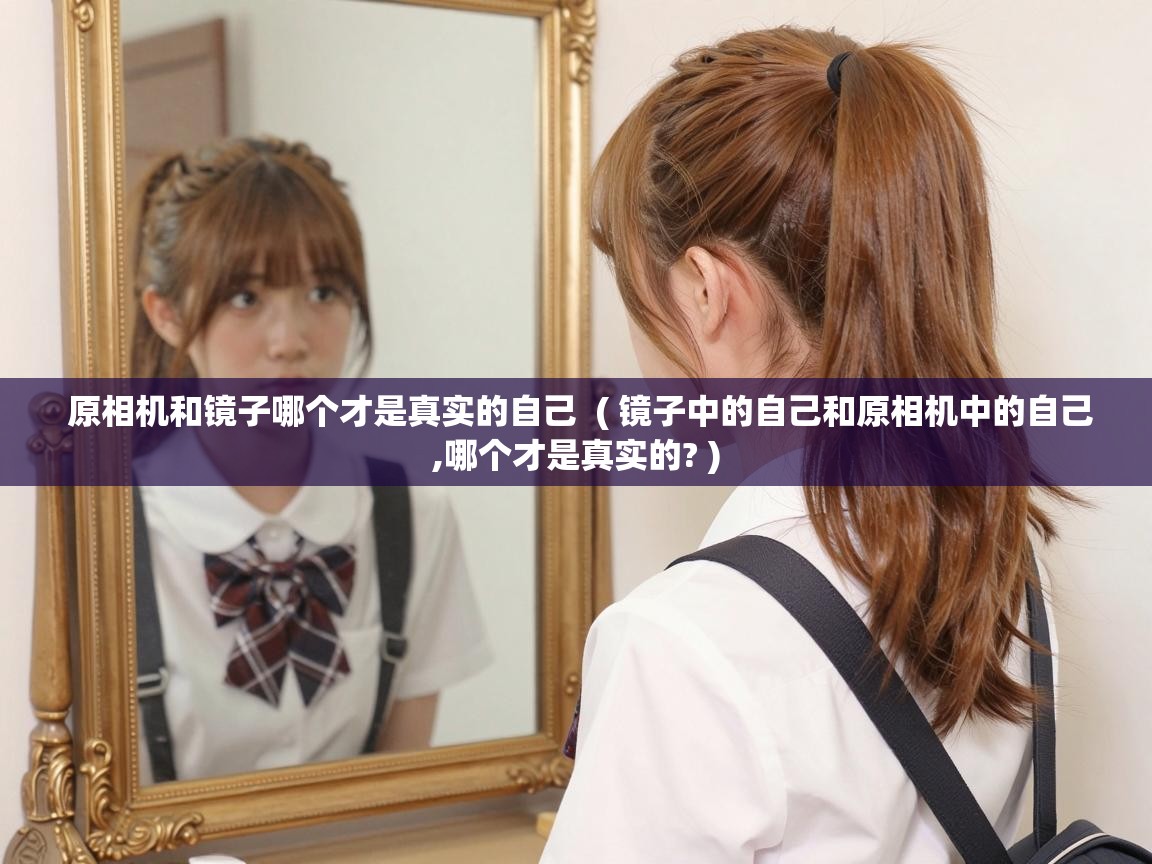  原相机和镜子哪个才是真实的自己  ( 镜子中的自己和原相机中的自己,哪个才是真实的? )