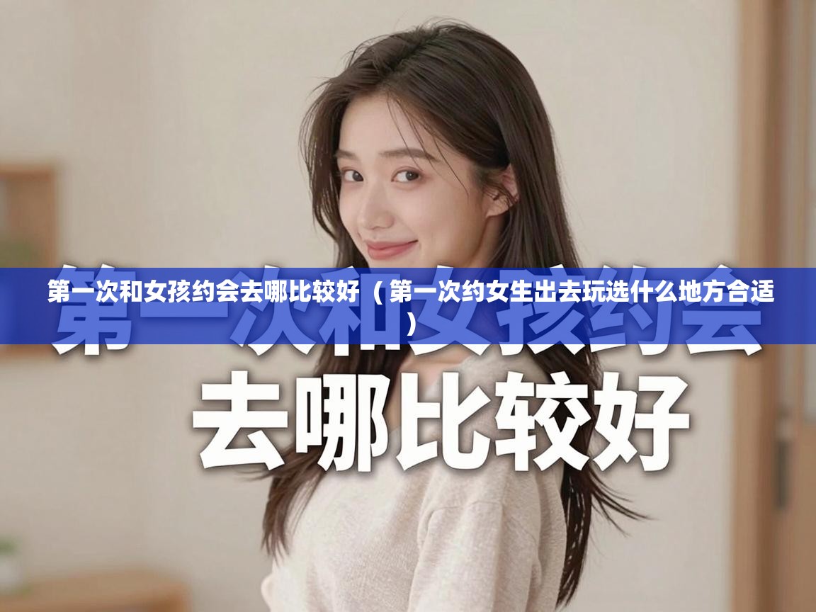  第一次和女孩约会去哪比较好  ( 第一次约女生出去玩选什么地方合适 )