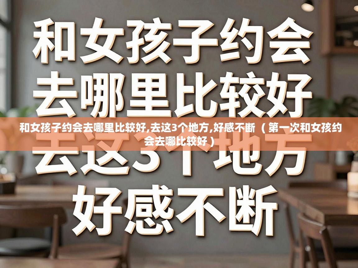  和女孩子约会去哪里比较好,去这3个地方,好感不断  ( 第一次和女孩约会去哪比较好 )