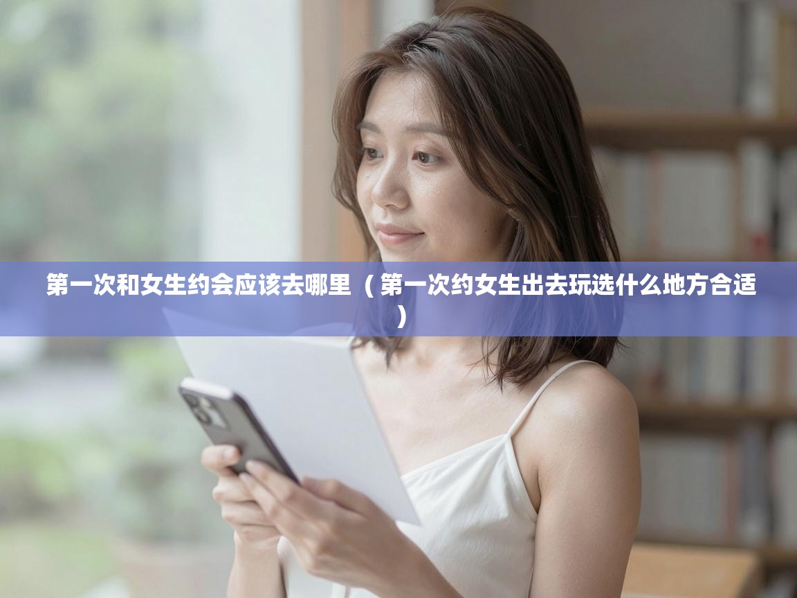  第一次和女生约会应该去哪里  ( 第一次约女生出去玩选什么地方合适 )