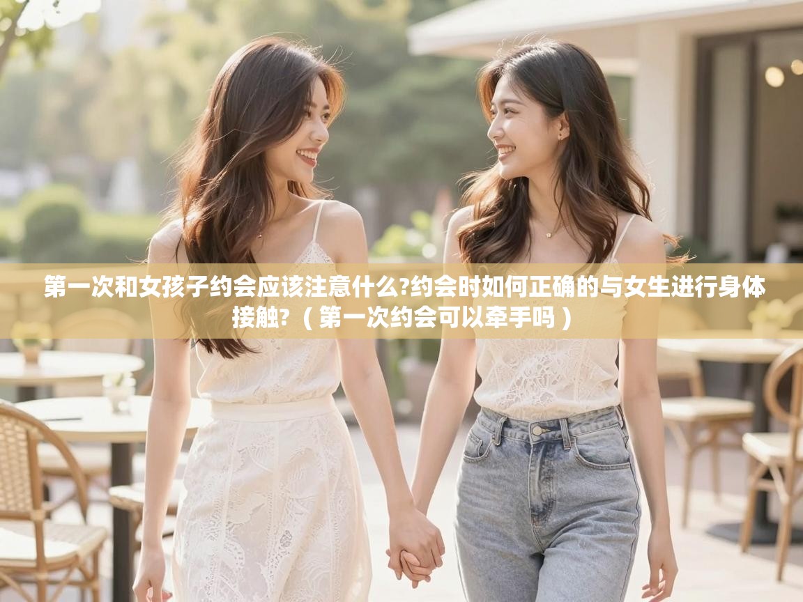  第一次和女孩子约会应该注意什么?约会时如何正确的与女生进行身体接触?  ( 第一次约会可以牵手吗 )