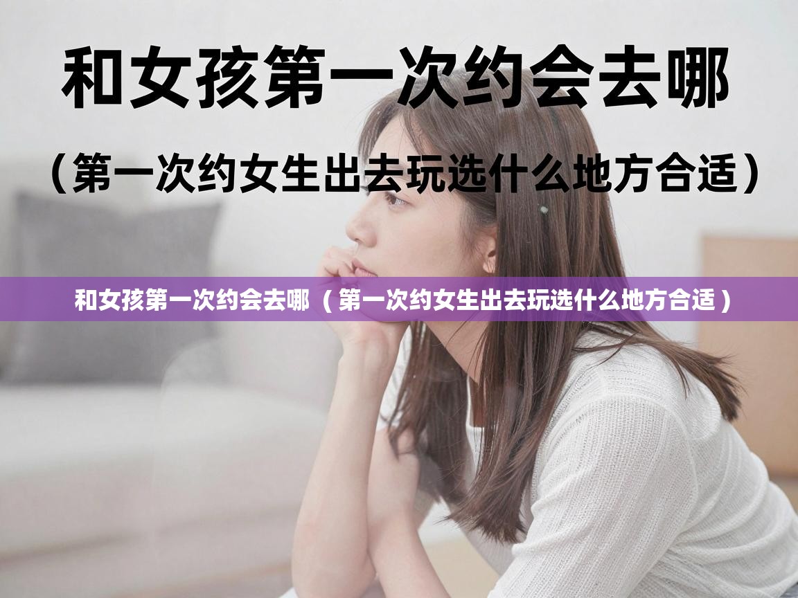  和女孩第一次约会去哪  ( 第一次约女生出去玩选什么地方合适 )