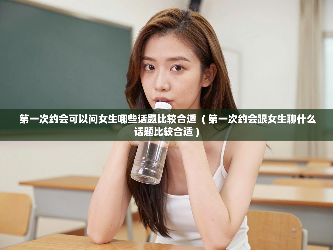 第一次约会可以问女生哪些话题比较合适  ( 第一次约会跟女生聊什么话题比较合适 )