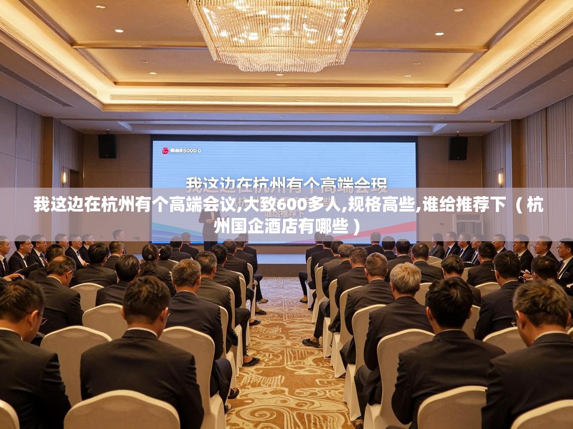  我这边在杭州有个高端会议,大致600多人,规格高些,谁给推荐下  ( 杭州国企酒店有哪些 )