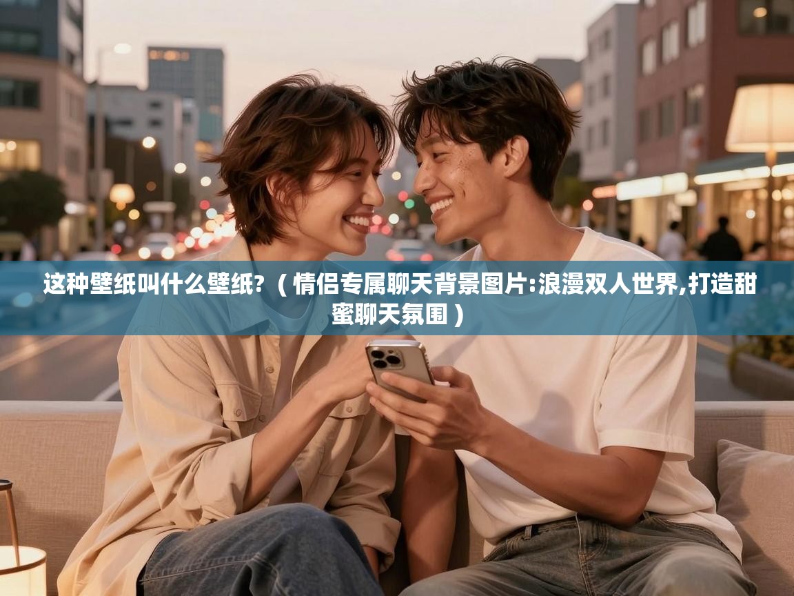  这种壁纸叫什么壁纸?  ( 情侣专属聊天背景图片:浪漫双人世界,打造甜蜜聊天氛围 )