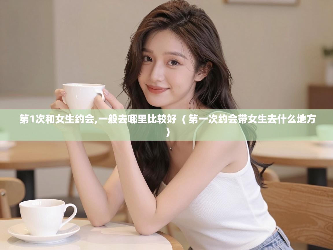  第1次和女生约会,一般去哪里比较好  ( 第一次约会带女生去什么地方 )