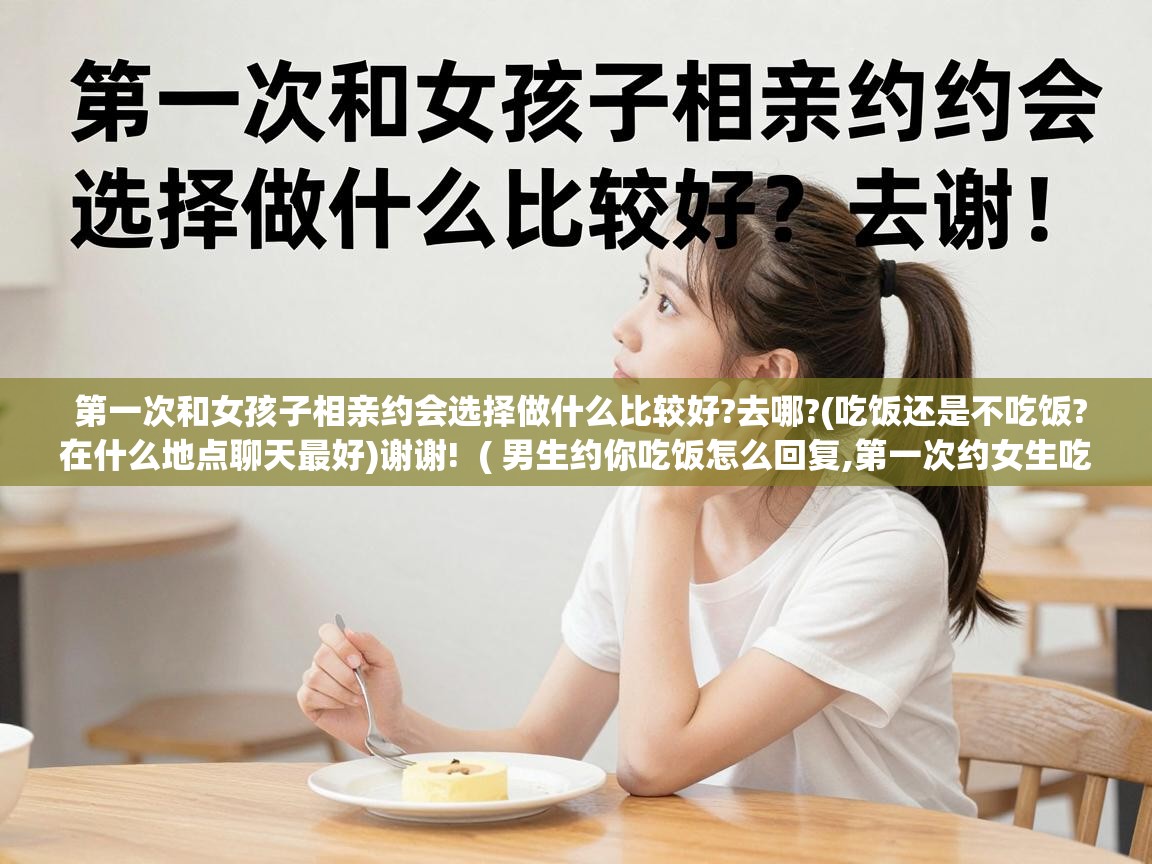  第一次和女孩子相亲约会选择做什么比较好?去哪?(吃饭还是不吃饭?在什么地点聊天最好)谢谢!  ( 男生约你吃饭怎么回复,第一次约女生吃饭去哪里好 )