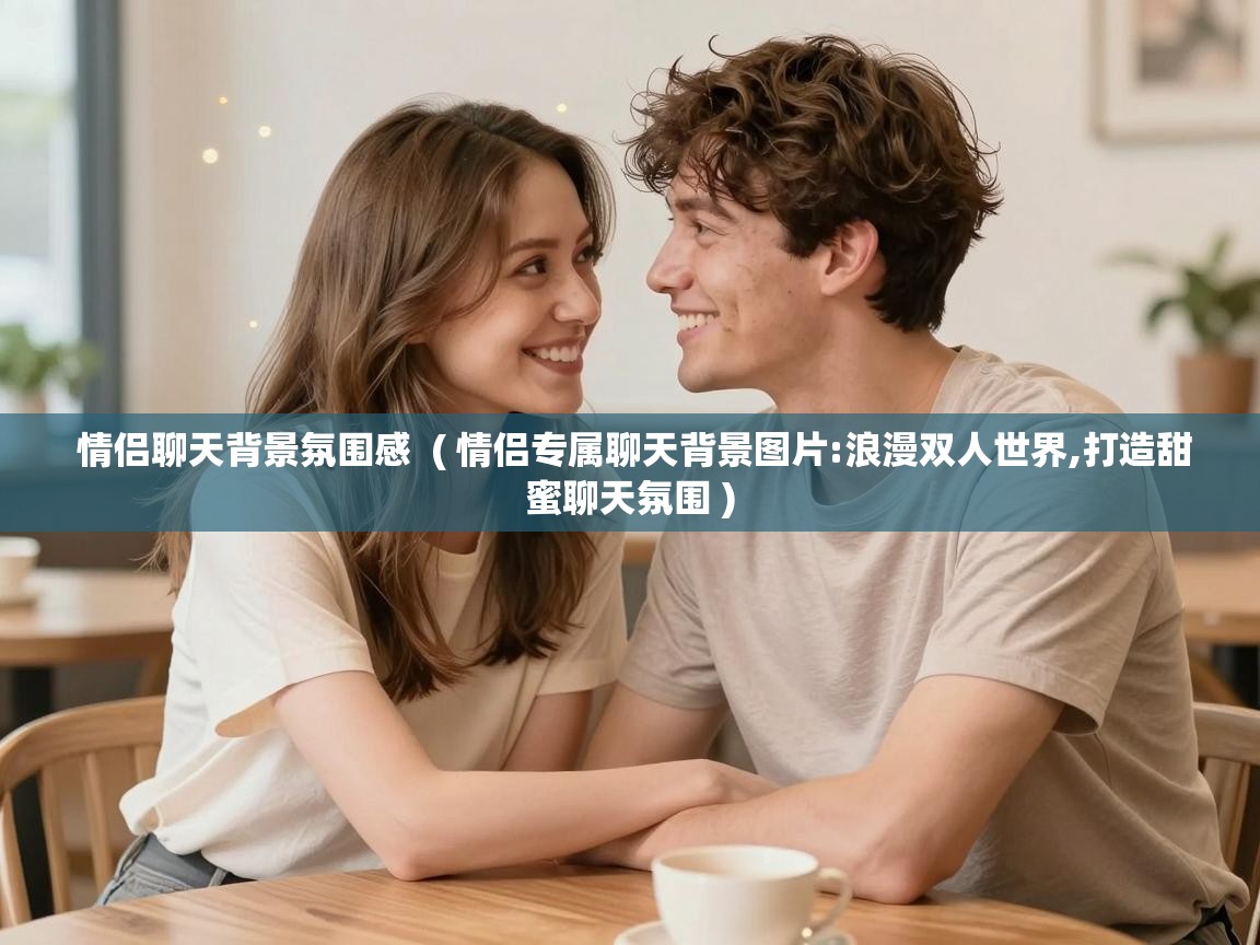  情侣聊天背景氛围感  ( 情侣专属聊天背景图片:浪漫双人世界,打造甜蜜聊天氛围 )