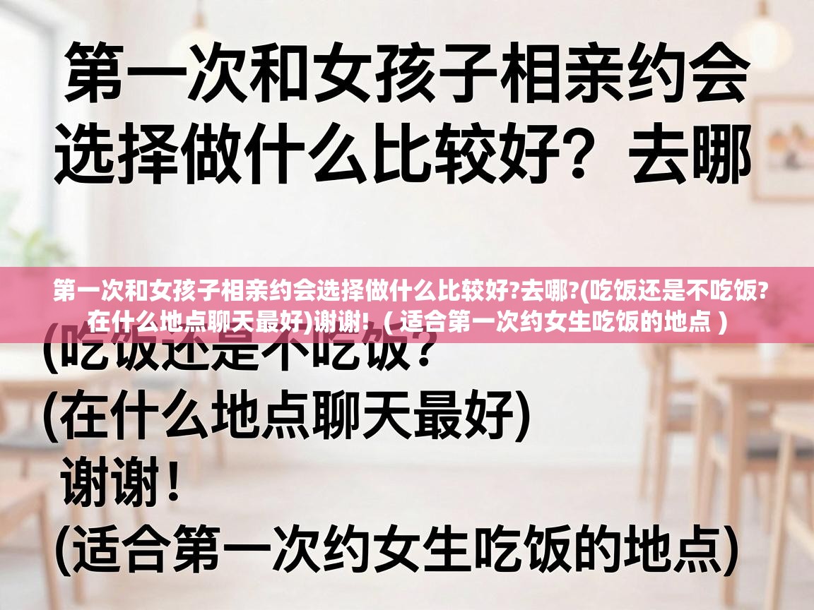  第一次和女孩子相亲约会选择做什么比较好?去哪?(吃饭还是不吃饭?在什么地点聊天最好)谢谢!  ( 适合第一次约女生吃饭的地点 )