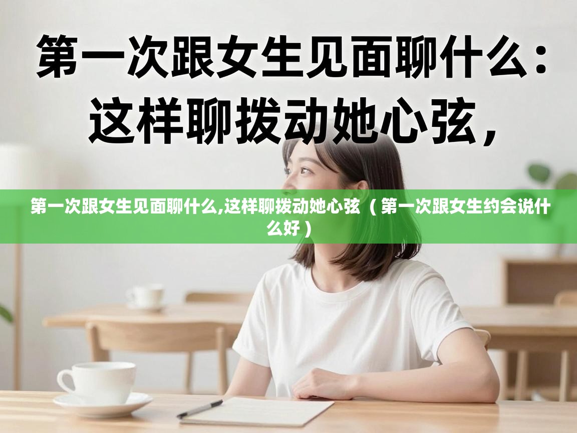  第一次跟女生见面聊什么,这样聊拨动她心弦  ( 第一次跟女生约会说什么好 )
