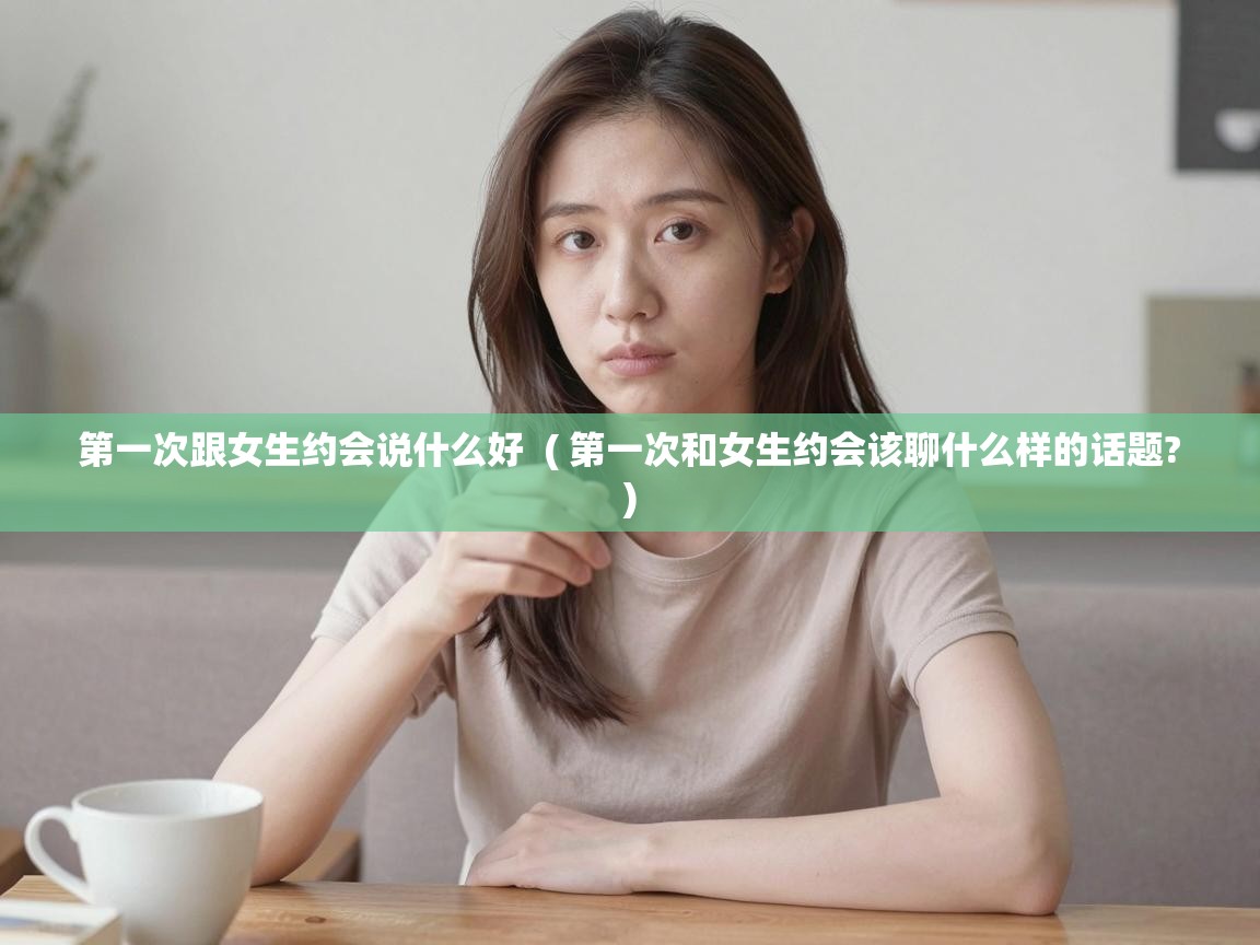  第一次跟女生约会说什么好  ( 第一次和女生约会该聊什么样的话题? )