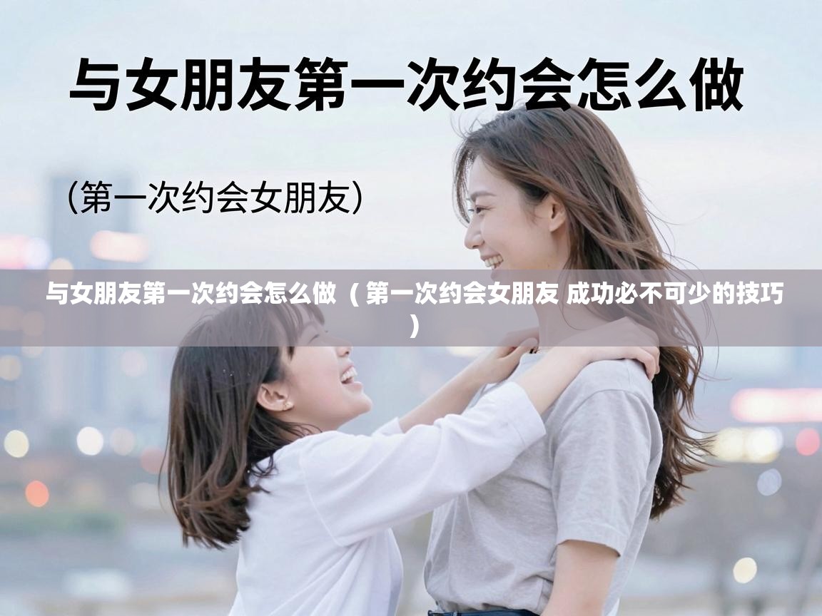  与女朋友第一次约会怎么做  ( 第一次约会女朋友 成功必不可少的技巧 )