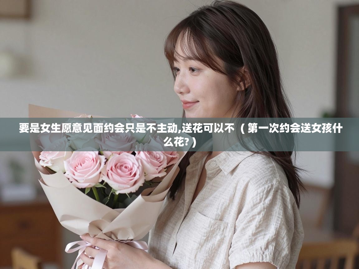  要是女生愿意见面约会只是不主动,送花可以不  ( 第一次约会送女孩什么花? )