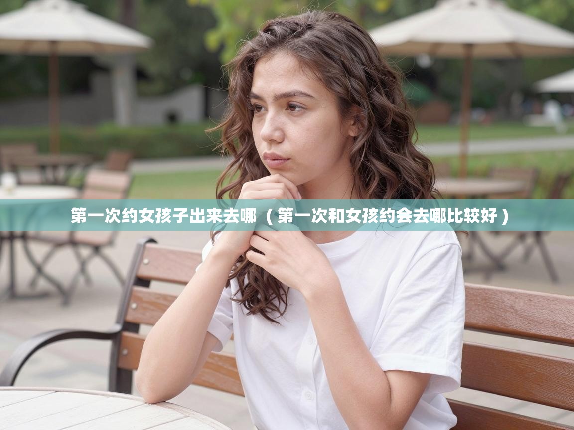  第一次约女孩子出来去哪  ( 第一次和女孩约会去哪比较好 )
