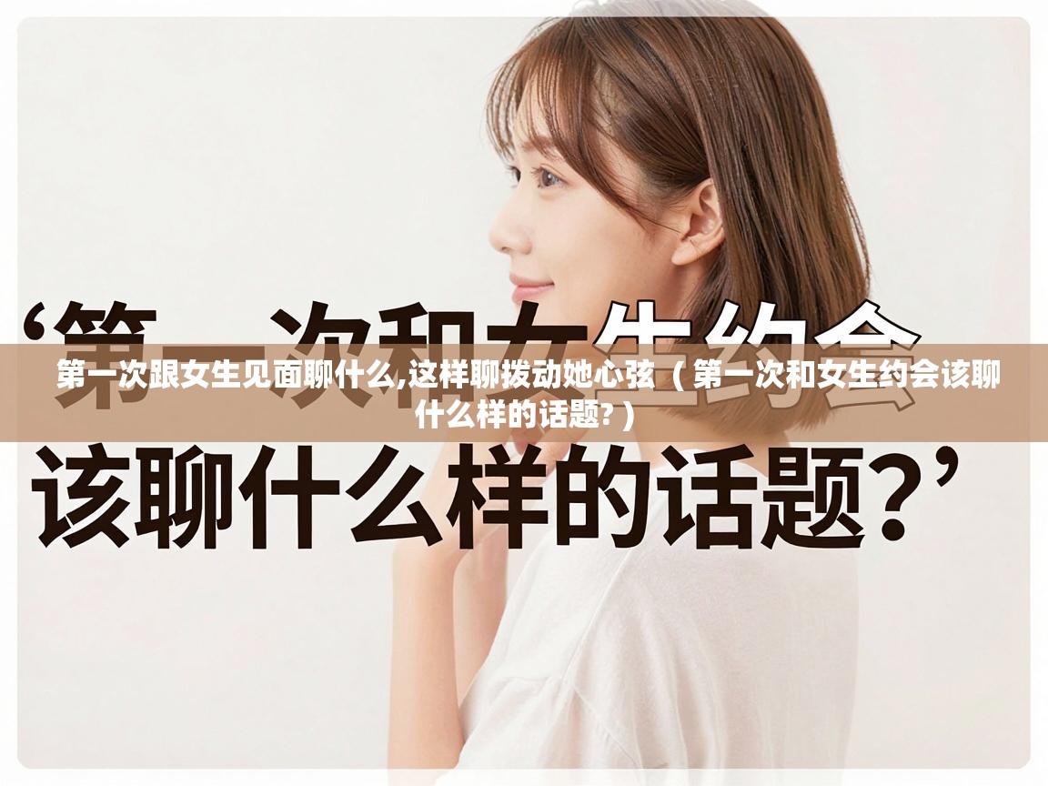  第一次跟女生见面聊什么,这样聊拨动她心弦  ( 第一次和女生约会该聊什么样的话题? )