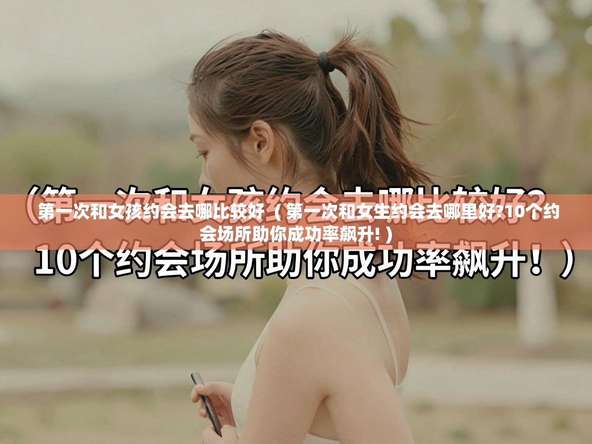 第一次和女孩约会去哪比较好  ( 第一次和女生约会去哪里好?10个约会场所助你成功率飙升! )