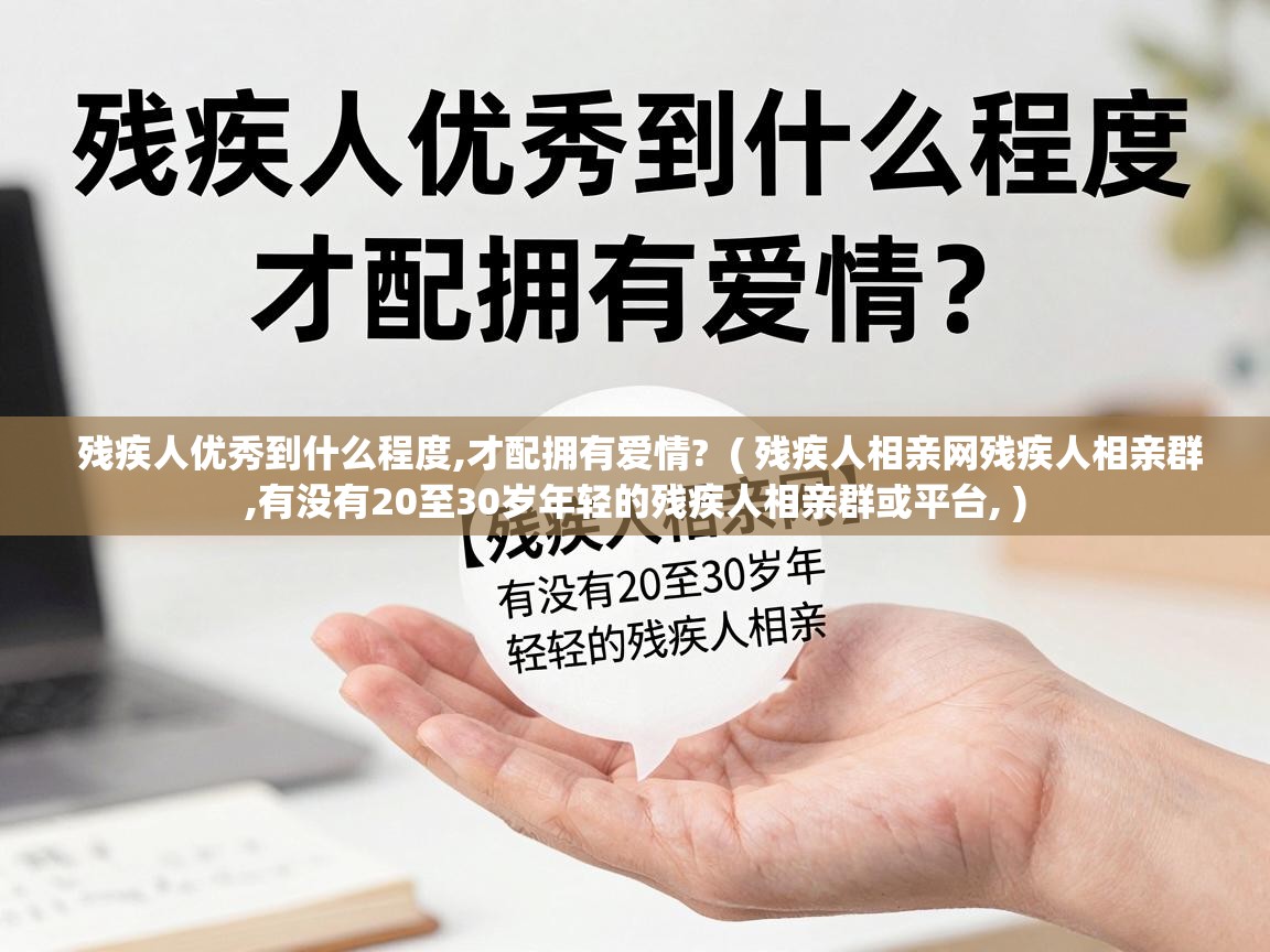  残疾人优秀到什么程度,才配拥有爱情?  ( 残疾人相亲网残疾人相亲群,有没有20至30岁年轻的残疾人相亲群或平台, )