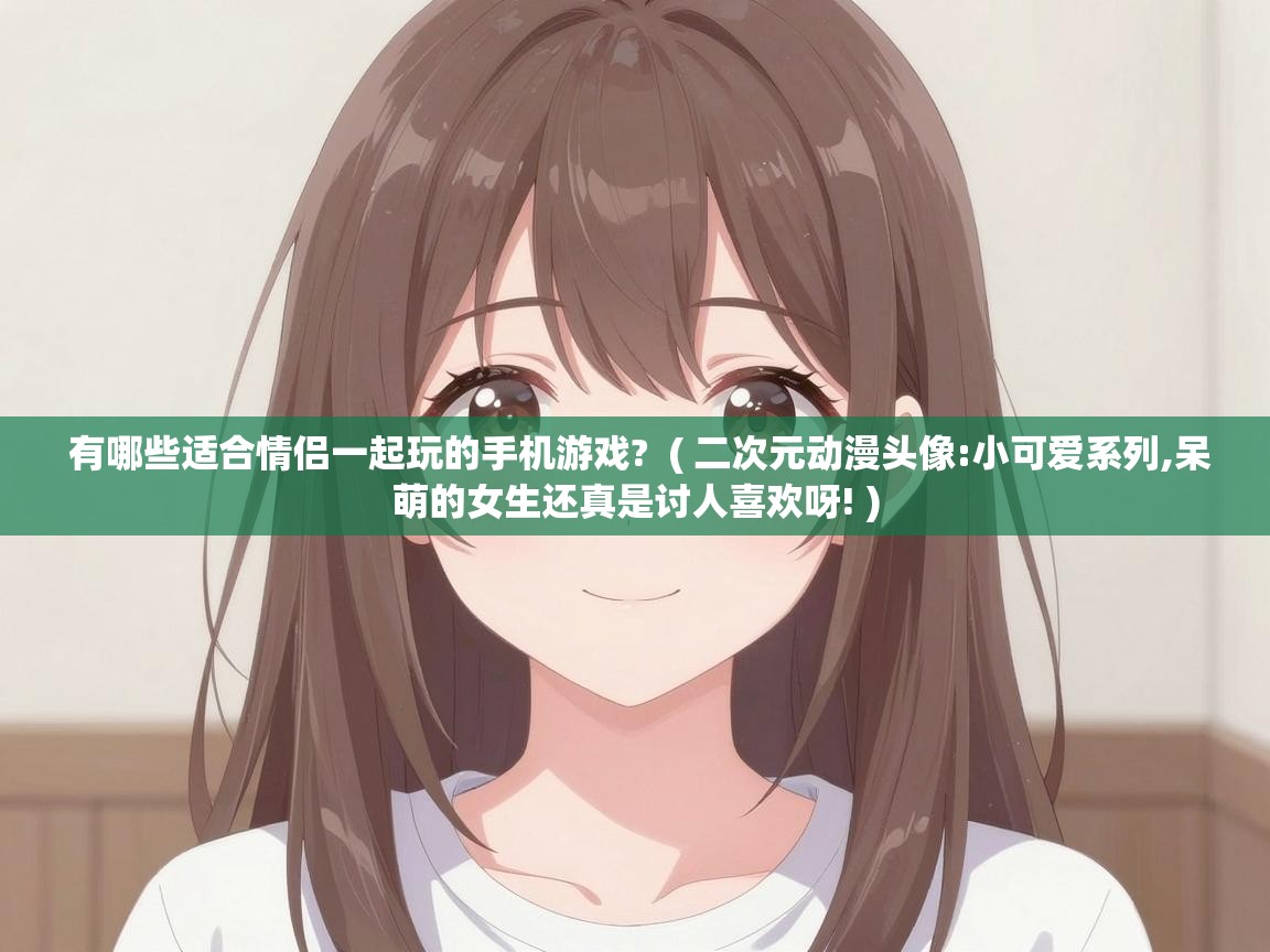  有哪些适合情侣一起玩的手机游戏?  ( 二次元动漫头像:小可爱系列,呆萌的女生还真是讨人喜欢呀! )