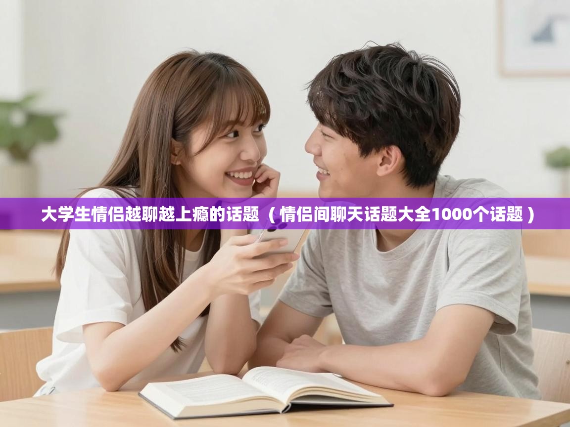  大学生情侣越聊越上瘾的话题  ( 情侣间聊天话题大全1000个话题 )