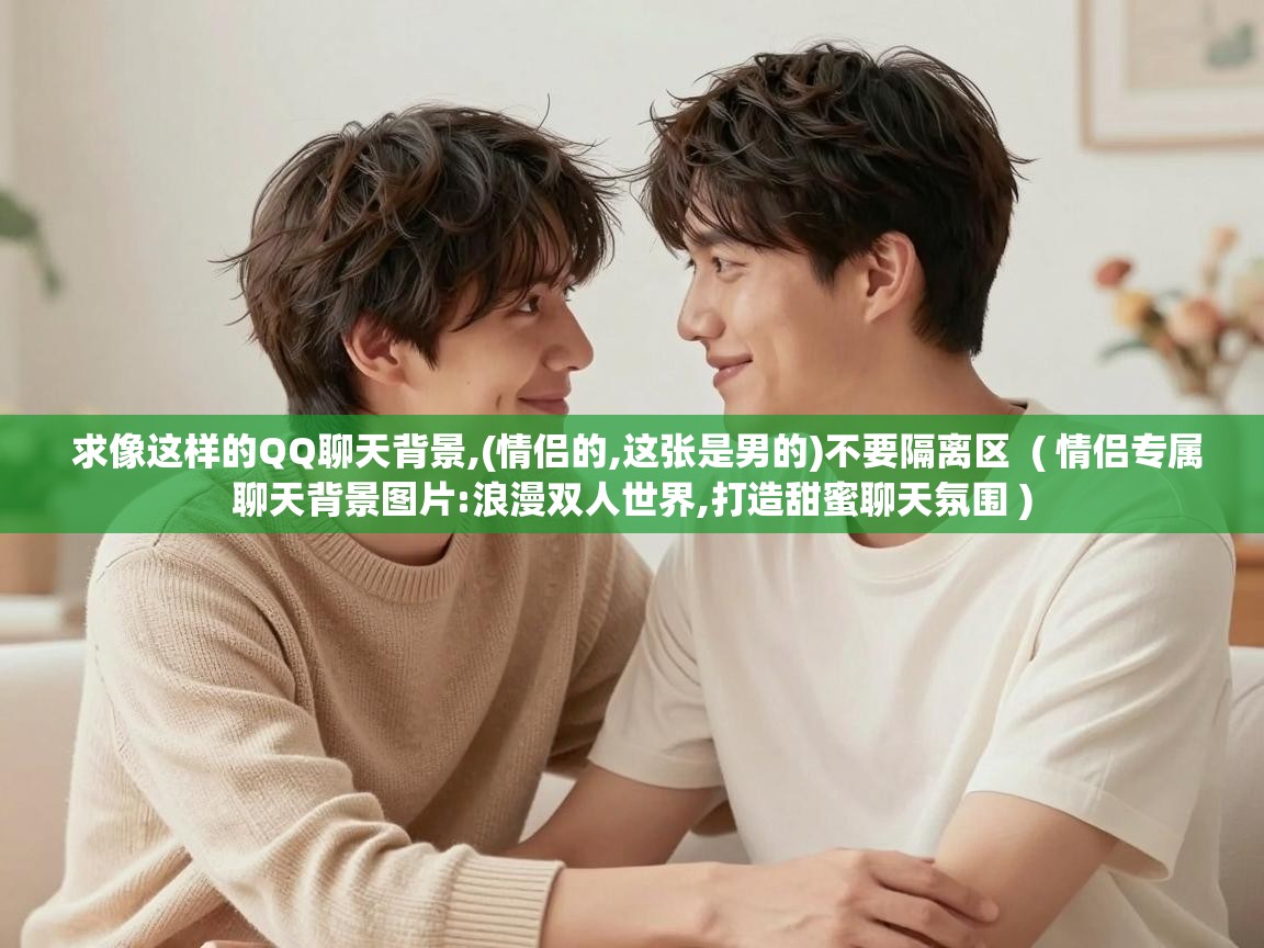  求像这样的QQ聊天背景,(情侣的,这张是男的)不要隔离区  ( 情侣专属聊天背景图片:浪漫双人世界,打造甜蜜聊天氛围 )