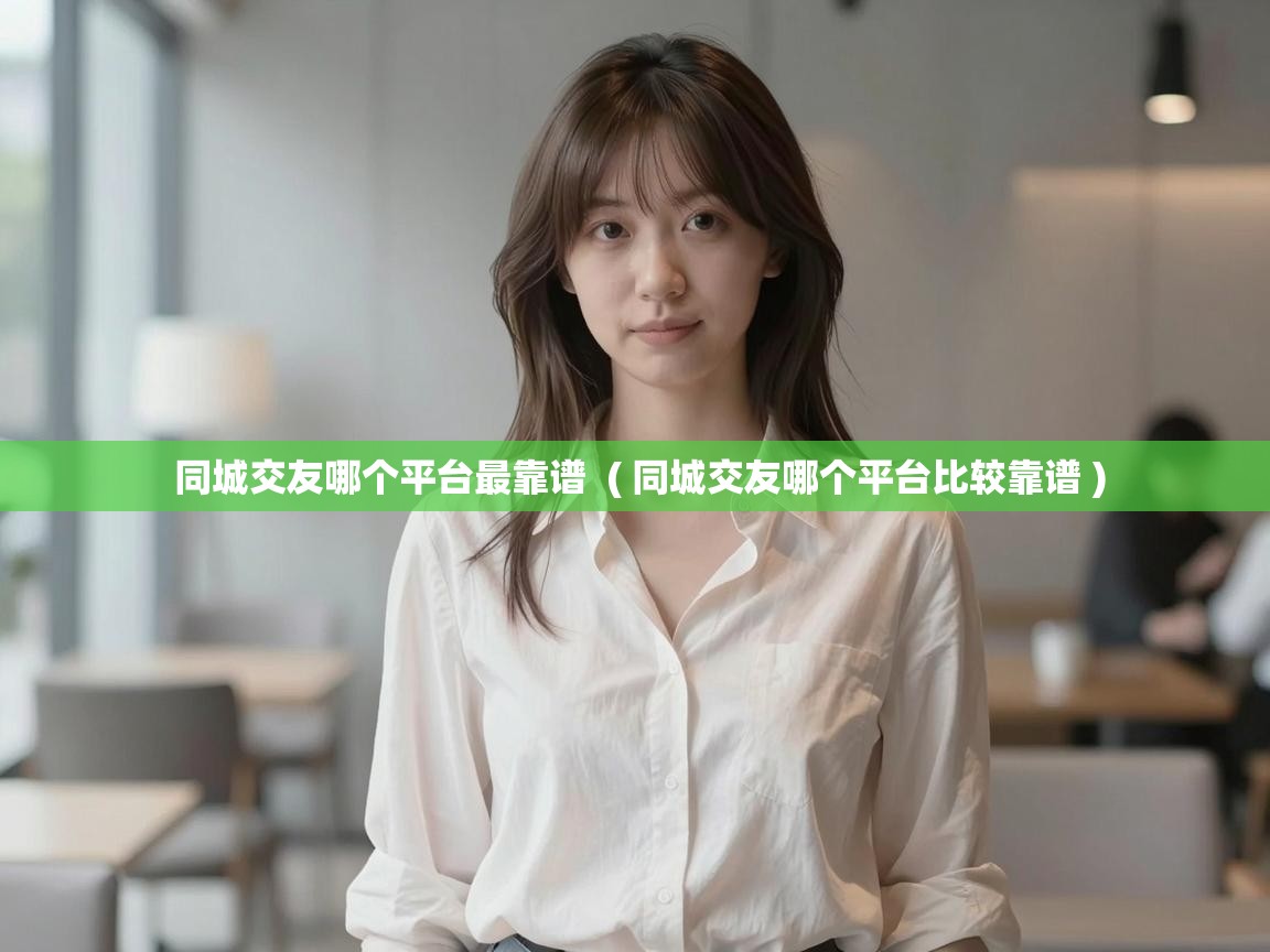  同城交友哪个平台最靠谱  ( 同城交友哪个平台比较靠谱 )