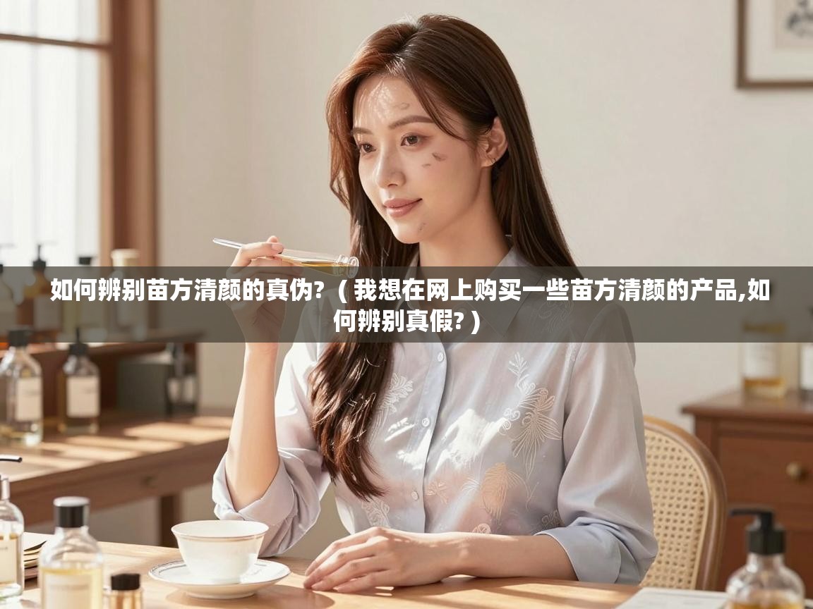  如何辨别苗方清颜的真伪?  ( 我想在网上购买一些苗方清颜的产品,如何辨别真假? )
