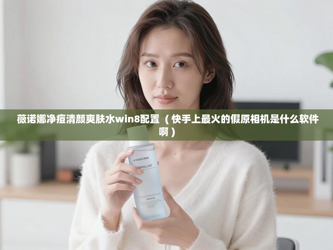  薇诺娜净痘清颜爽肤水win8配置  ( 快手上最火的假原相机是什么软件啊 )