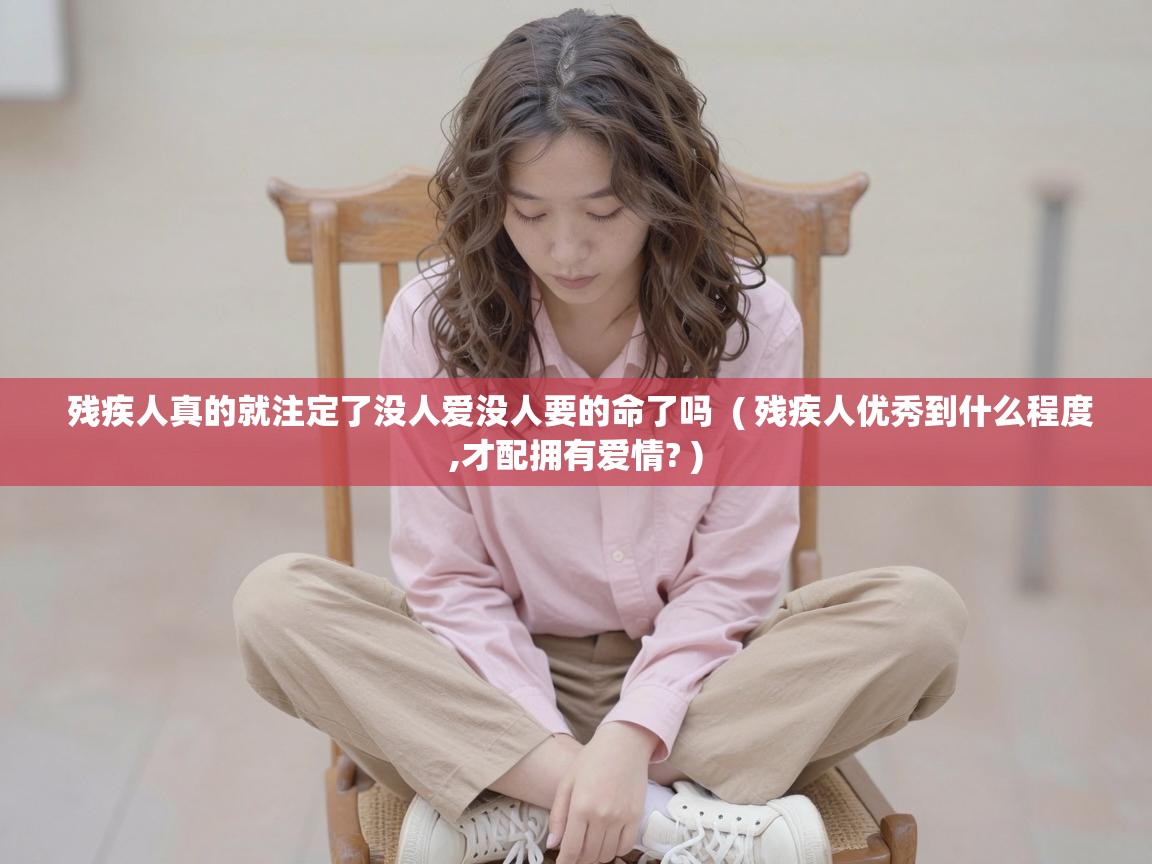  残疾人真的就注定了没人爱没人要的命了吗  ( 残疾人优秀到什么程度,才配拥有爱情? )