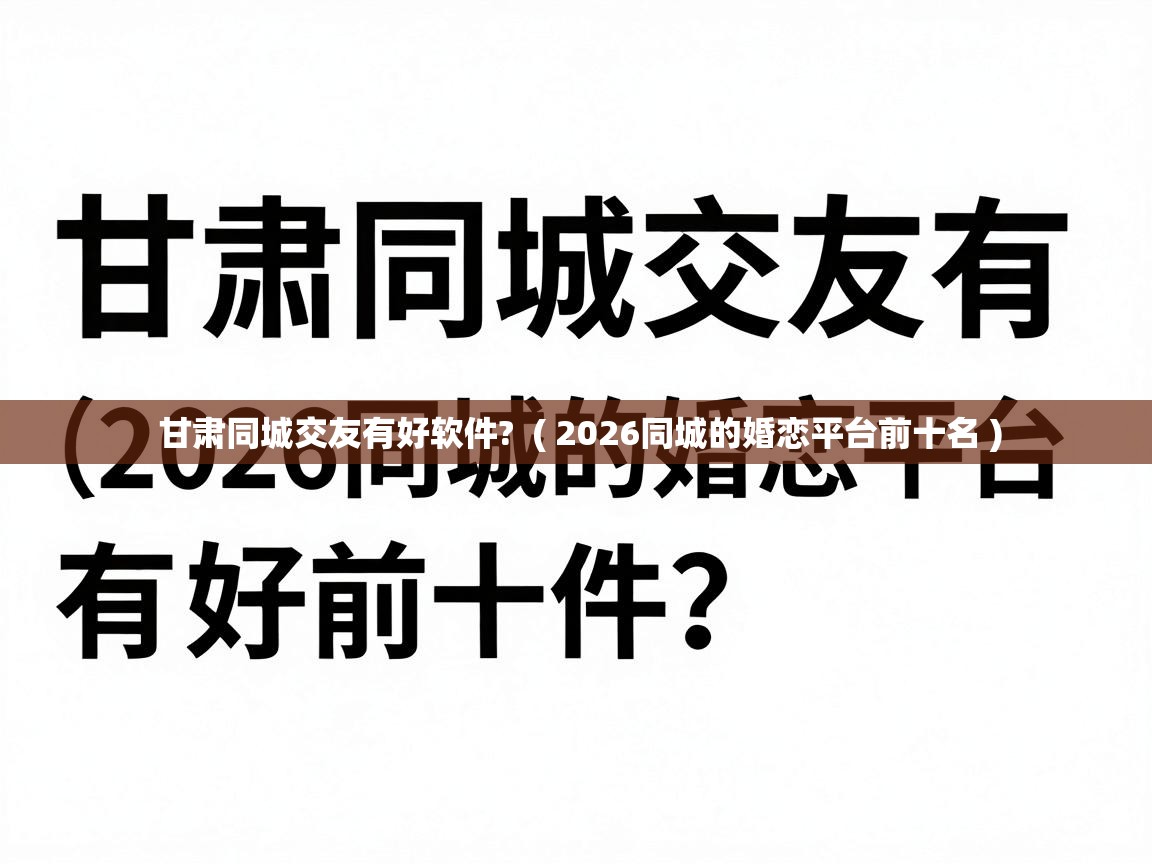 甘肃同城交友有好软件?  ( 2026同城的婚恋平台前十名 )