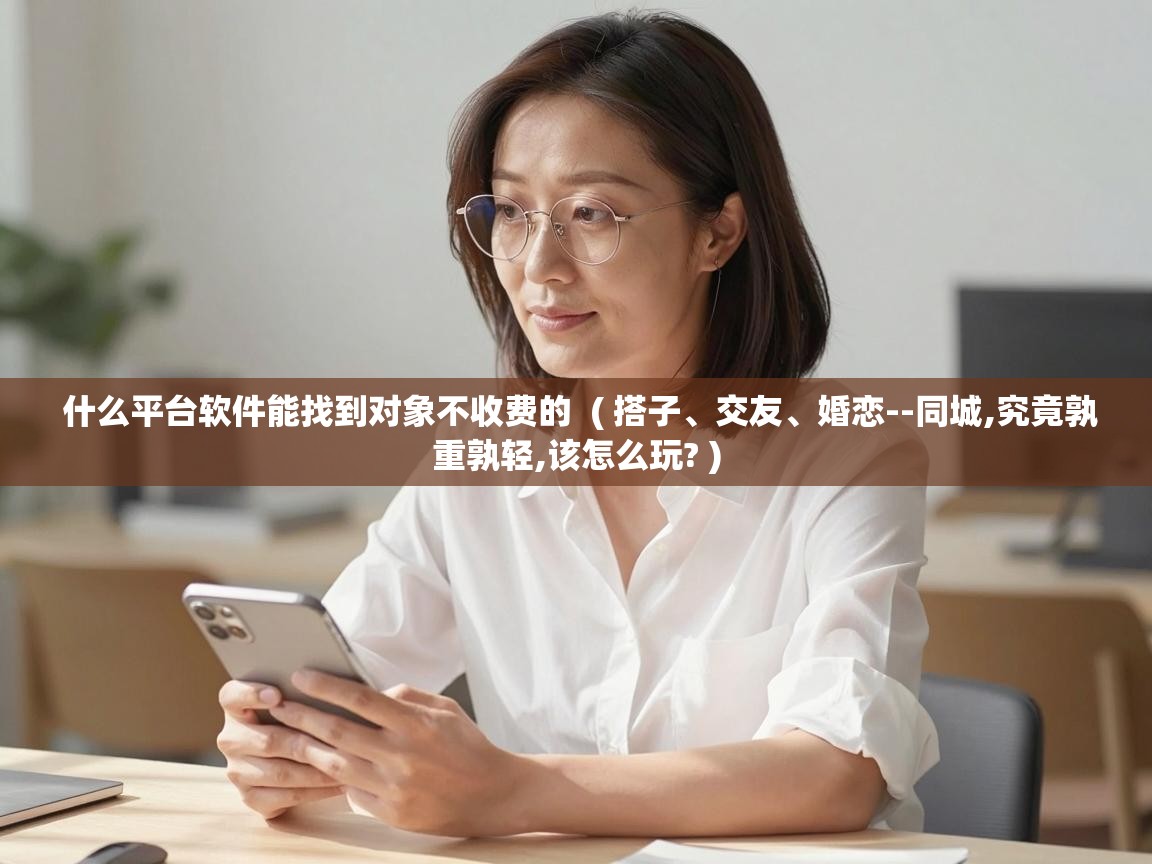  什么平台软件能找到对象不收费的  ( 搭子、交友、婚恋--同城,究竟孰重孰轻,该怎么玩? )
