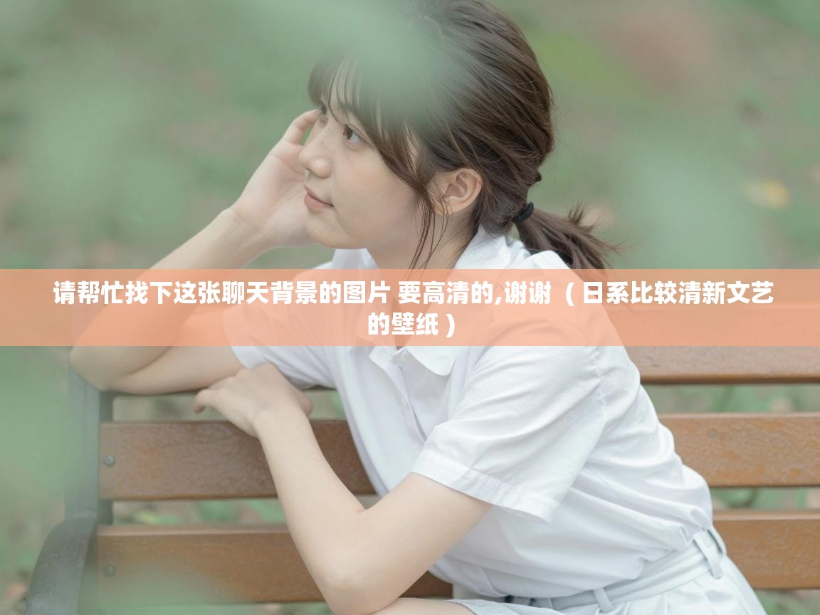 详细阅读: 请帮忙找下这张聊天背景的图片 要高清的,谢谢 ( 日系比较清新文艺的壁纸 ) 请帮忙找下这张聊天背景的图片 要高清的,谢谢 ( 日系比较清新文艺的壁纸 )