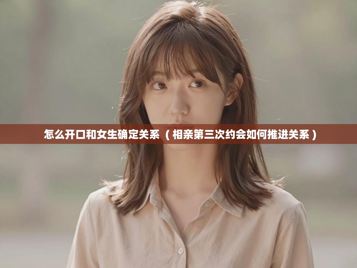  怎么开口和女生确定关系  ( 相亲第三次约会如何推进关系 )
