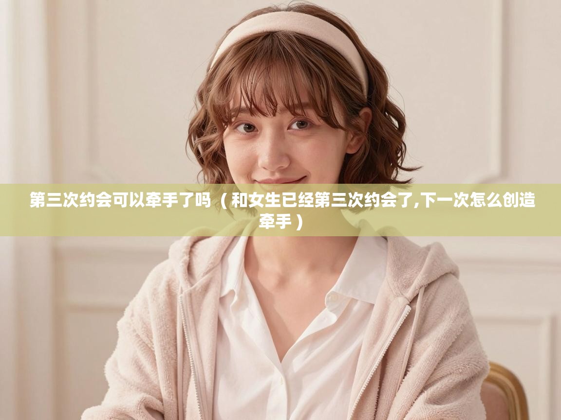  第三次约会可以牵手了吗  ( 和女生已经第三次约会了,下一次怎么创造牵手 )