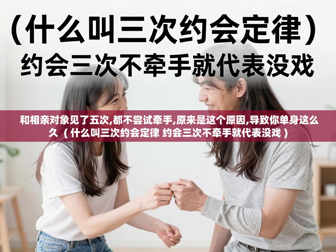  和相亲对象见了五次,都不尝试牵手,原来是这个原因,导致你单身这么久  ( 什么叫三次约会定律 约会三次不牵手就代表没戏 )