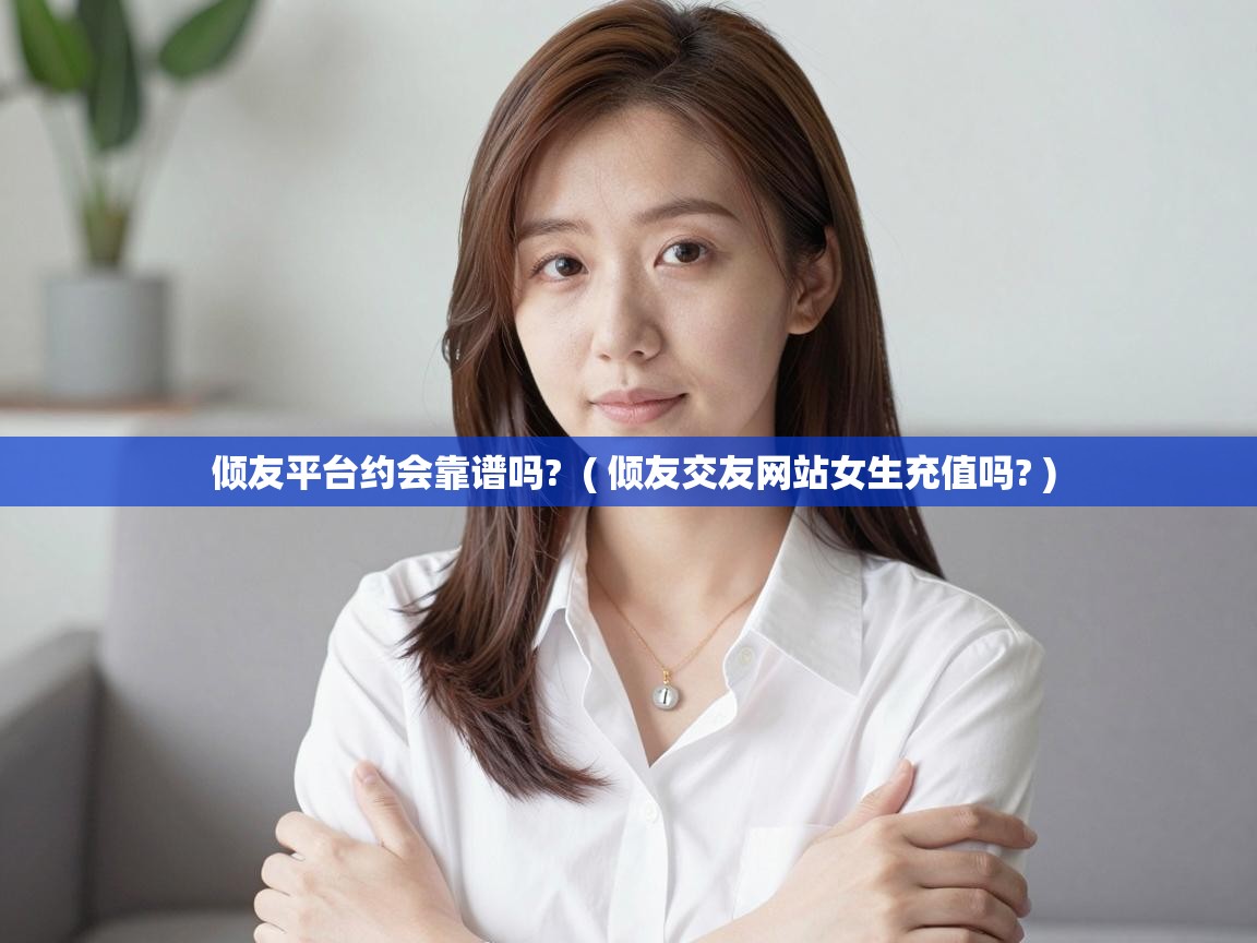  倾友平台约会靠谱吗?  ( 倾友交友网站女生充值吗? )