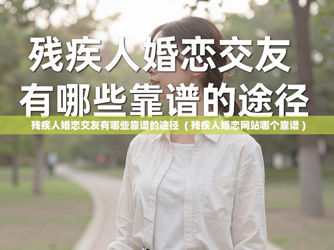  残疾人婚恋交友有哪些靠谱的途径  ( 残疾人婚恋网站哪个靠谱 )