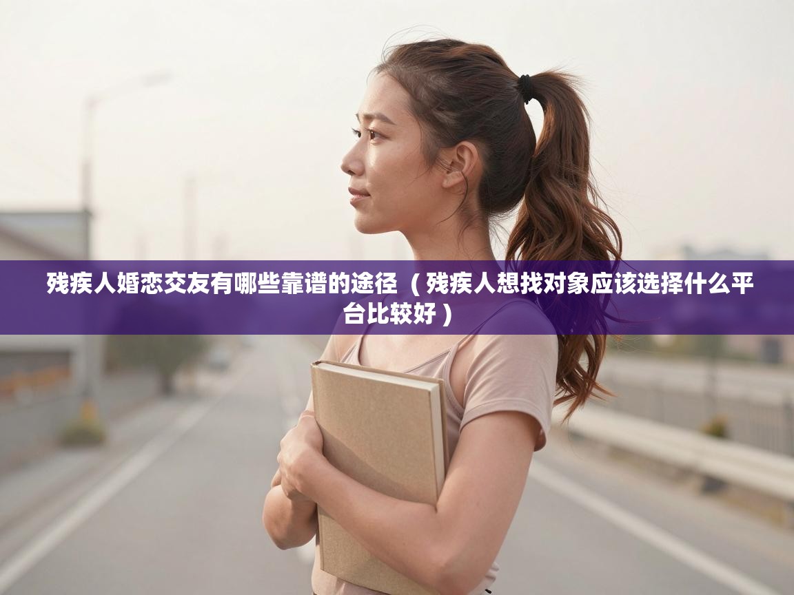  残疾人婚恋交友有哪些靠谱的途径  ( 残疾人想找对象应该选择什么平台比较好 )